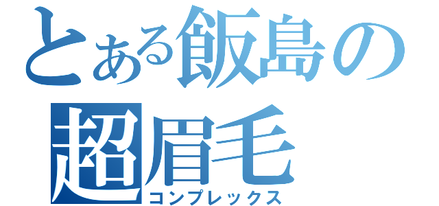 とある飯島の超眉毛（コンプレックス）