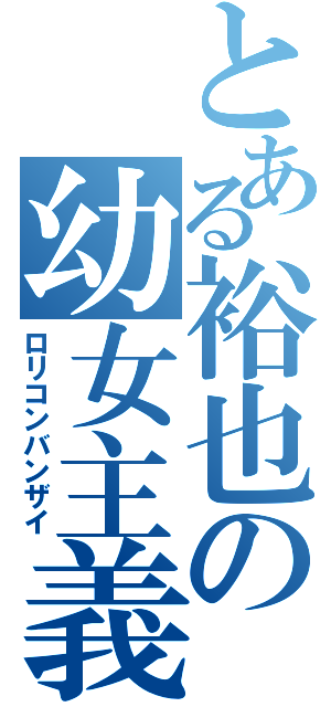 とある裕也の幼女主義（ロリコンバンザイ）