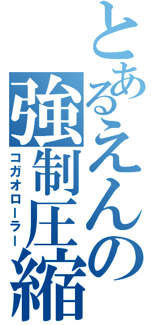 とあるえんの強制圧縮（コガオローラー）