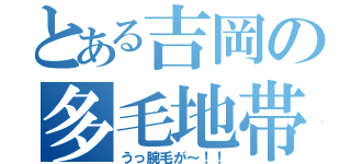 とある吉岡の多毛地帯（うっ腕毛が～！！）