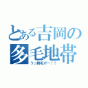 とある吉岡の多毛地帯（うっ腕毛が～！！）