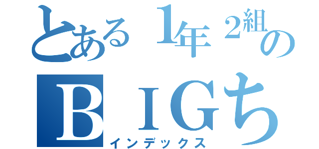 とある１年２組のＢＩＧちんこ（インデックス）