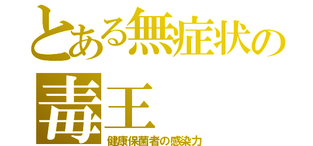 とある無症状の毒王（健康保菌者の感染力）