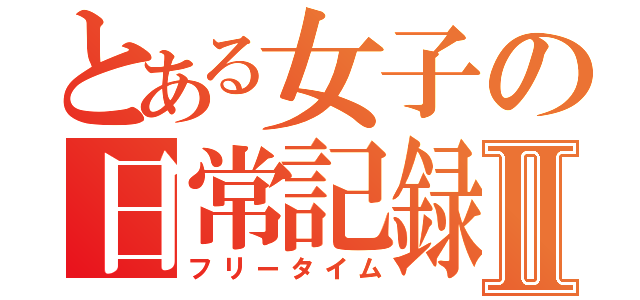 とある女子の日常記録Ⅱ（フリータイム）