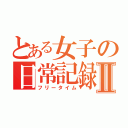 とある女子の日常記録Ⅱ（フリータイム）