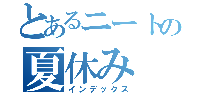 とあるニートの夏休み（インデックス）