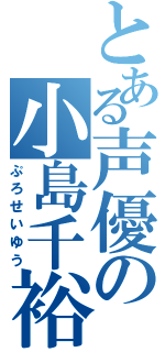 とある声優の小島千裕（ぷろせいゆう）