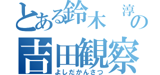 とある鈴木 淳の吉田観察（よしだかんさつ）