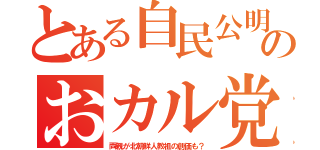 とある自民公明のおカル党（両親が北朝鮮人教祖の創価も？）