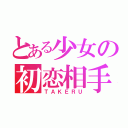 とある少女の初恋相手（ＴＡＫＥＲＵ）