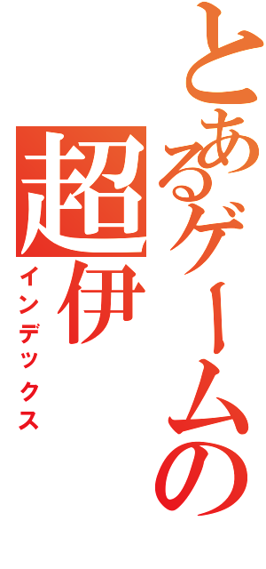 とあるゲームの超伊（インデックス）