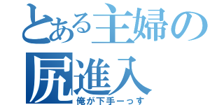 とある主婦の尻進入（俺が下手ーっす）