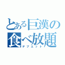 とある巨漢の食べ放題（デブエット）