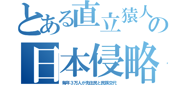 とある直立猿人の日本侵略（毎年３万人が先住民と民族交代）