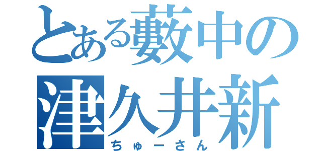 とある藪中の津久井新（ちゅーさん）