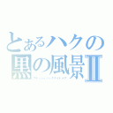 とあるハクの黒の風景Ⅱ（フラッシュバックナイトメア）