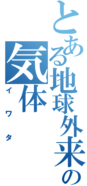 とある地球外来汚染の気体（イワタ）