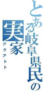 とある岐阜県民の実家（アクアトト）