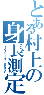 とある村上の身長測定（とあるシリーズとは関係ない）