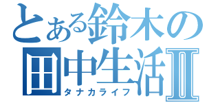 とある鈴木の田中生活Ⅱ（タナカライフ）