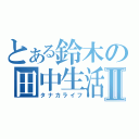 とある鈴木の田中生活Ⅱ（タナカライフ）