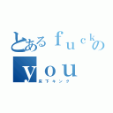 とあるｆｕｃｋのｙｏｕ（床 下 キ ン グ ）