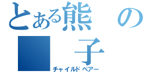 とある熊の　　子　　（チャイルドベアー）