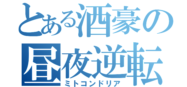 とある酒豪の昼夜逆転（ミトコンドリア）