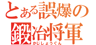 とある誤爆の鍛冶将軍（かじしょうぐん）