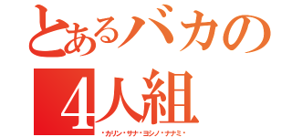 とあるバカの４人組（♥カリン♥サナ♥ヨシノ♥ナナミ♥）