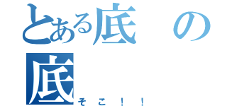 とある底の底（そこ！！）