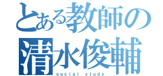 とある教師の清水俊輔（ｓｏｃｉａｌ ｓｔｕｄｙ）