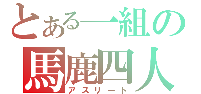 とある一組の馬鹿四人（アスリート）