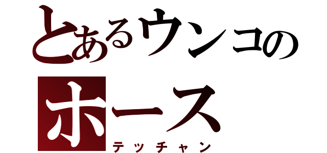 とあるウンコのホース（テッチャン）