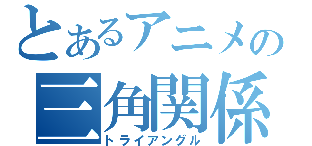 とあるアニメの三角関係（トライアングル）