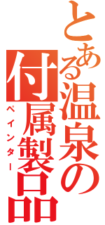 とある温泉の付属製品（ペインター）