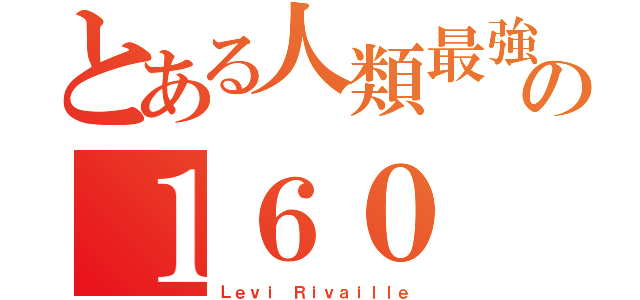 とある人類最強の１６０（Ｌｅｖｉ Ｒｉｖａｉｌｌｅ）