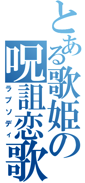 とある歌姫の呪詛恋歌（ラプソディ）