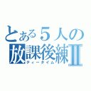 とある５人の放課後練習Ⅱ（ティータイム）