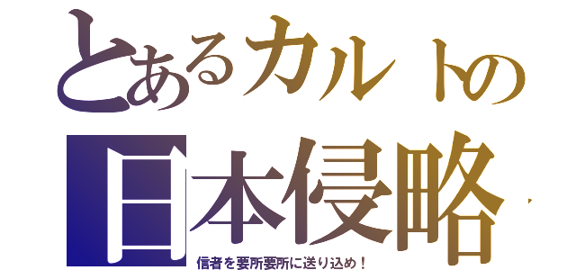 とあるカルトの日本侵略（信者を要所要所に送り込め！）