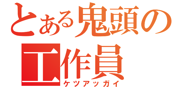 とある鬼頭の工作員（ケツアッガイ）