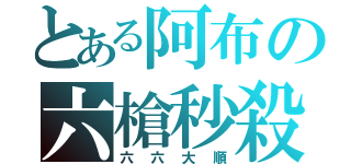 とある阿布の六槍秒殺（六六大順）