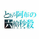 とある阿布の六槍秒殺（六六大順）