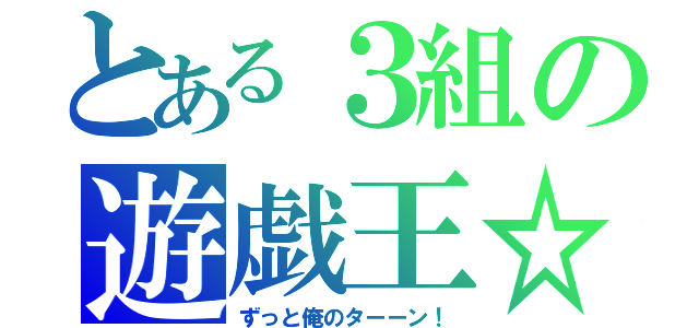 とある３組の遊戯王☆（ずっと俺のターーン！）