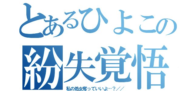 とあるひよこの紛失覚悟（私の処女奪っていいよ…？／／）