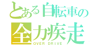 とある自転車の全力疾走（ＯＶＥＲ ＤＲＩＶＥ）