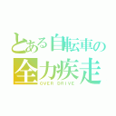 とある自転車の全力疾走（ＯＶＥＲ ＤＲＩＶＥ）