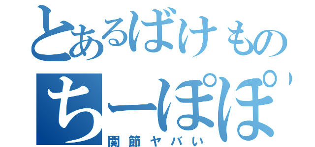 とあるばけものちーぽぽ（関節ヤバい）