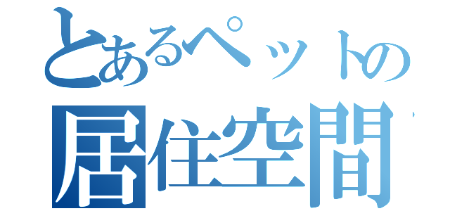 とあるペットの居住空間（）