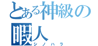 とある神級の暇人（シノハラ）